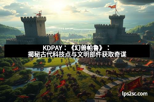 KDPAY：《幻兽帕鲁》：揭秘古代科技点与文明部件获取奇谋