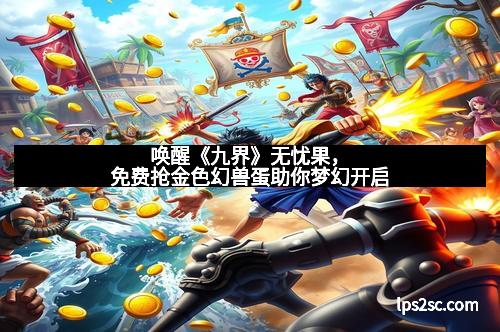 唤醒《九界》无忧果，免费抢金色幻兽蛋助你梦幻开启