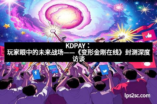 KDPAY：玩家眼中的未来战场——《变形金刚在线》封测深度访谈